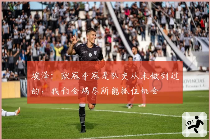 埃泽：欧冠夺冠是队史从未做到过的，我们会竭尽所能抓住机会