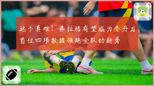 这个真难！弗拉格有望成为乔丹后首位四项数据领跑全队的新秀