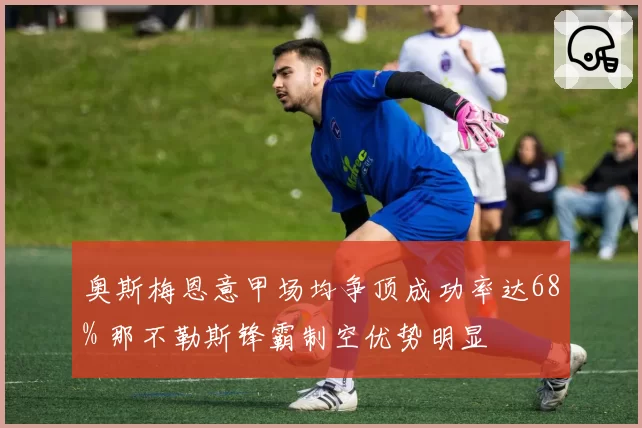 奥斯梅恩意甲场均争顶成功率达68% 那不勒斯锋霸制空优势明显