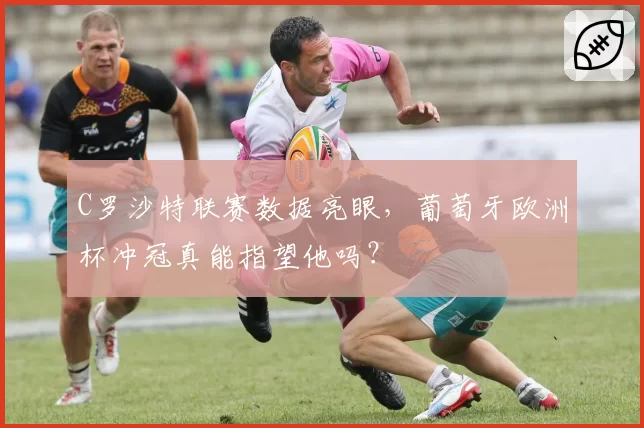 C罗沙特联赛数据亮眼，葡萄牙欧洲杯冲冠真能指望他吗？