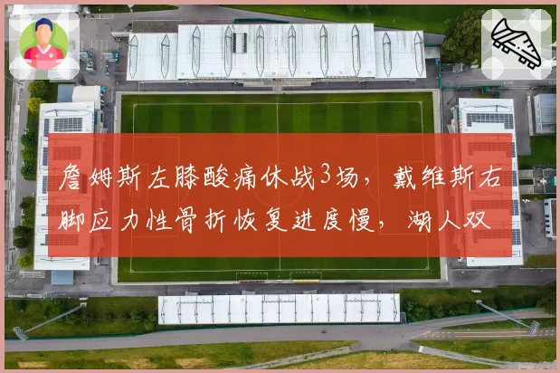 詹姆斯左膝酸痛休战3场,戴维斯右脚应力性骨折恢复进度慢,湖人双核伤病时间线分化