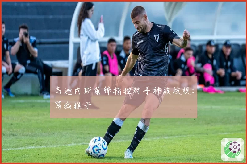 乌迪内斯前锋指控对手种族歧视：骂我猴子