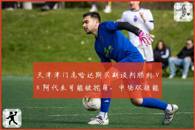 天津津门虎哈达斯买断谈判顺利 vs 阿代米可能被挖角,中场双核能否共存?